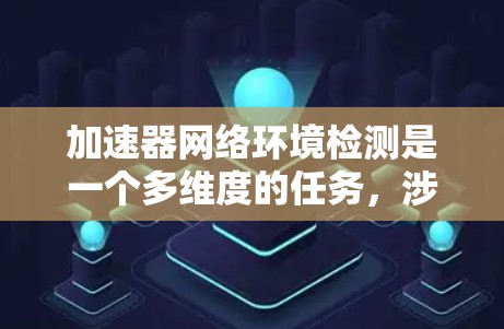 加速器网络环境检测是一个多维度的任务，涉及从网络性能到安全性、设备健康到容错能力等多个方面。以下是一个有条理的检测流程和总结