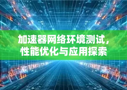 加速器网络环境测试,性能优化与应用探索 加速器网络环境测试,性能优化与应用探索