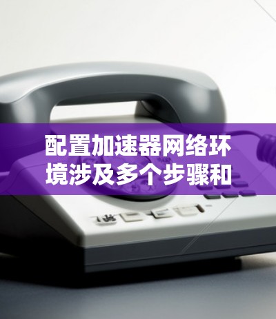 配置加速器网络环境涉及多个步骤和考虑因素,以下是一个详细的配置指南,帮助您正确地配置加速器网络环境 配置加速器网络环境涉及多个步骤和考虑因素,以下是一个详细的配置指南,帮助您正确地配置加速器网络环境