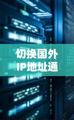 切换国外IP地址通常可通过以下几种方法实现