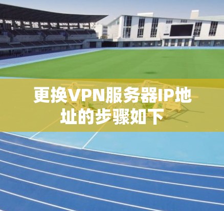 更换VPN服务器IP地址的步骤如下