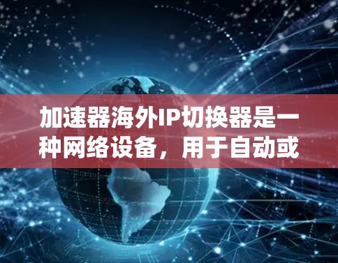 加速器海外IP切换器是一种网络设备,用于自动或手动切换IP地址或域名,从而绕过地区锁定限制。以下是对该设备的详细分析 加速器海外IP切换器是一种网络设备,用于自动或手动切换IP地址或域名,从而绕过地区锁定限制。以下是对该设备的详细分析