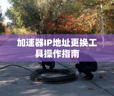 加速器IP地址更换工具操作指南
