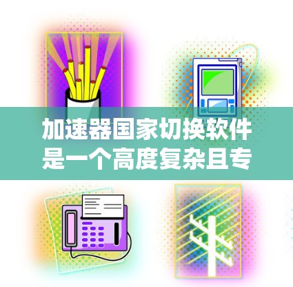 加速器国家切换软件是一个高度复杂且专业的系统,旨在管理和监控国家级别的加速器资源,以确保系统的高效运行和国家安全。以下是对这一软件的详细分析和总结 加速器国家切换软件是一个高度复杂且专业的系统,旨在管理和监控国家级别的加速器资源,以确保系统的高效运行和国家安全。以下是对这一软件的详细分析和总结