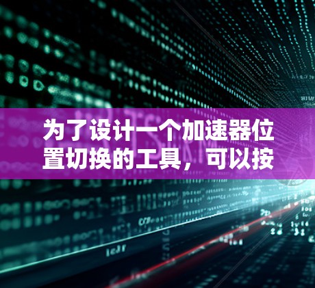 为了设计一个加速器位置切换的工具,可以按照以下步骤进行 为了设计一个加速器位置切换的工具,可以按照以下步骤进行