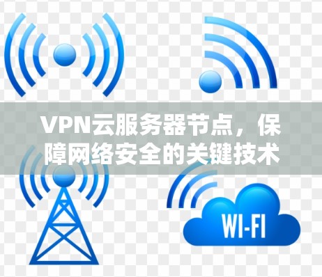 VPN云服务器节点,保障网络安全的关键技术 VPN云服务器节点,保障网络安全的关键技术