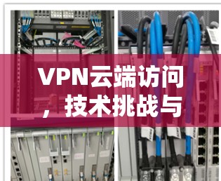 VPN云端访问,技术挑战与解决方案 VPN云端访问,技术挑战与解决方案