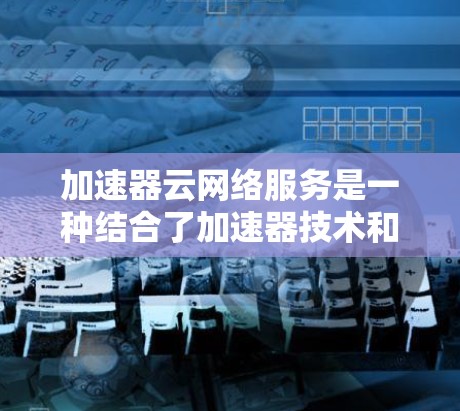 加速器云网络服务是一种结合了加速器技术和云计算平台的服务,旨在通过优化数据传输速度和网络性能提升用户体验。以下是对该服务的详细分析 加速器云网络服务是一种结合了加速器技术和云计算平台的服务,旨在通过优化数据传输速度和网络性能提升用户体验。以下是对该服务的详细分析