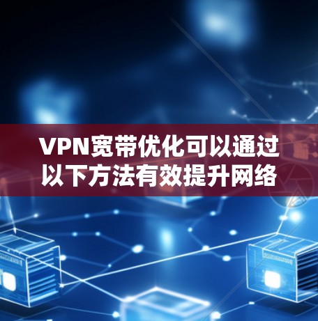 VPN宽带优化可以通过以下方法有效提升网络性能和用户体验