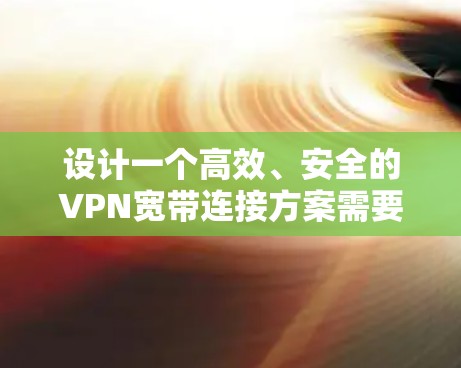 设计一个高效、安全的VPN宽带连接方案需要综合考虑多个方面，确保用户能够安全、稳定地访问内部网络，同时优化性能和用户体验。以下是详细的方案
