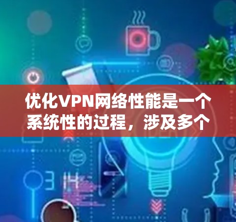 优化VPN网络性能是一个系统性的过程,涉及多个方面的检查和调整。以下是优化步骤的总结和建议 优化VPN网络性能是一个系统性的过程,涉及多个方面的检查和调整。以下是优化步骤的总结和建议