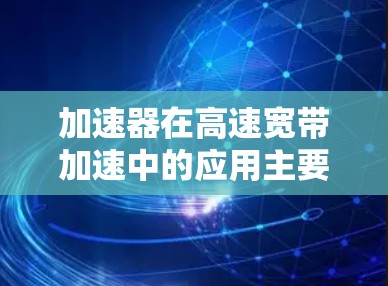 加速器在高速宽带加速中的应用主要涉及以下几个方面