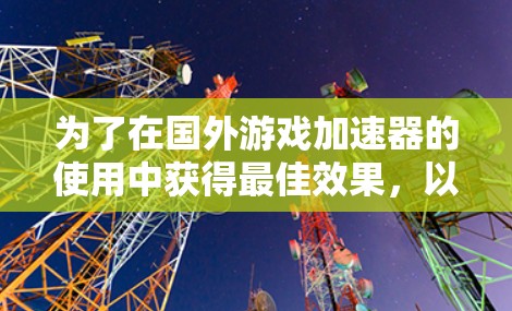 为了在国外游戏加速器的使用中获得最佳效果,以下是详细的步骤指南 为了在国外游戏加速器的使用中获得最佳效果,以下是详细的步骤指南