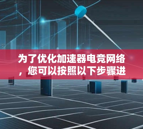 为了优化加速器电竞网络,您可以按照以下步骤进行 为了优化加速器电竞网络,您可以按照以下步骤进行