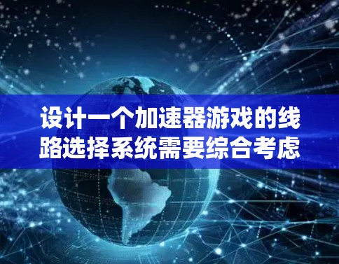 设计一个加速器游戏的线路选择系统需要综合考虑多个因素，以确保系统既能满足不同玩家的需求，又能保持游戏的连贯性和吸引力。以下是一个结构化的解决方案