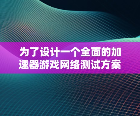 为了设计一个全面的加速器游戏网络测试方案,以下是一个结构化的步骤指南 为了设计一个全面的加速器游戏网络测试方案,以下是一个结构化的步骤指南