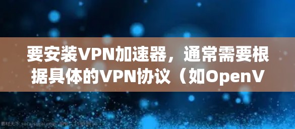 要安装VPN加速器,通常需要根据具体的VPN协议(如OpenVPN、IPSec等)和目标平台(如Windows、Linux、iOS等)进行配置。以下是一个通用的VPN加速器安装步骤示例