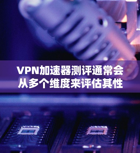 VPN加速器测评通常会从多个维度来评估其性能和用户体验。以下是一些常见的测评重点和指标 VPN加速器测评通常会从多个维度来评估其性能和用户体验。以下是一些常见的测评重点和指标
