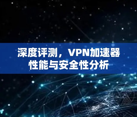 深度评测，VPN加速器性能与安全性分析