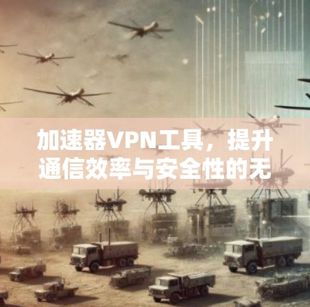 加速器VPN工具,提升通信效率与安全性的无缝融合