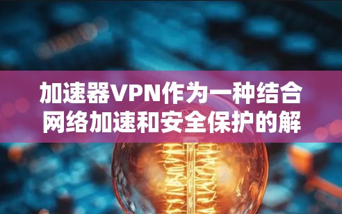 加速器VPN作为一种结合网络加速和安全保护的解决方案,确实能够满足用户在公共网络环境下的多重需求。以下是对加速器VPN的详细分析和总结 加速器VPN作为一种结合网络加速和安全保护的解决方案,确实能够满足用户在公共网络环境下的多重需求。以下是对加速器VPN的详细分析和总结
