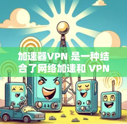 加速器VPN 是一种结合了网络加速和 VPN(虚拟专用网络)的功能的服务,旨在通过科学计算等技术手段加速网络访问速度,同时提供隐私保护和安全性。以下是关于加速器VPN 的一些关键信息和评测内容 加速器VPN 是一种结合了网络加速和 VPN(虚拟专用网络)的功能的服务,旨在通过科学计算等技术手段加速网络访问速度,同时提供隐私保护和安全性。以下是关于加速器VPN 的一些关键信息和评测内容