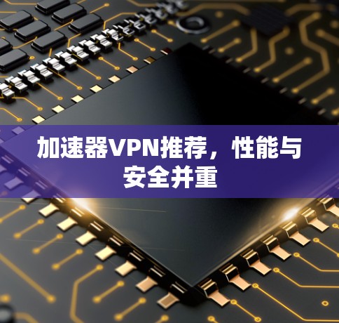 加速器VPN推荐，性能与安全并重