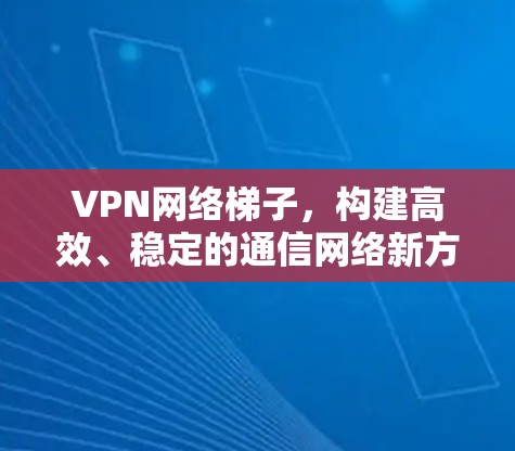VPN网络梯子,构建高效、稳定的通信网络新方案 VPN网络梯子,构建高效、稳定的通信网络新方案