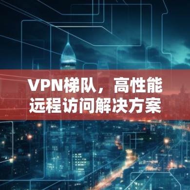 VPN梯队,高性能远程访问解决方案 VPN梯队,高性能远程访问解决方案