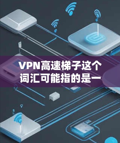 VPN高速梯子这个词汇可能指的是一种通过VPN技术优化网络速度的方法，或者是指在特定网络环境下，利用VPN加速访问某些资源。以下是一些可能相关的信息和解释