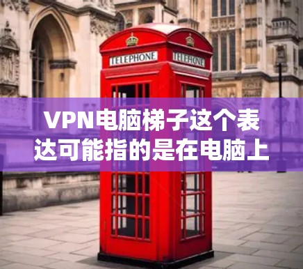VPN电脑梯子这个表达可能指的是在电脑上使用VPN（虚拟专用网络）和梯子（通常指网络爬虫或抓取工具）结合使用的情况。以下是一些可能的解释和操作方法