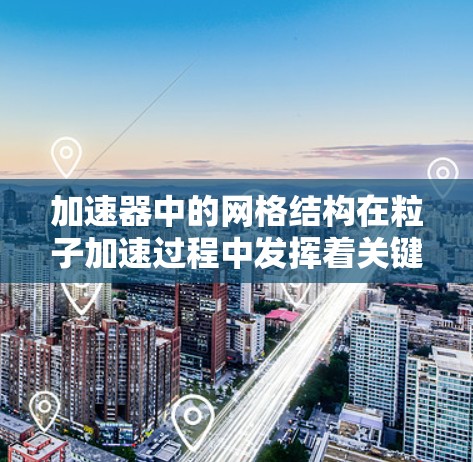 加速器中的网格结构在粒子加速过程中发挥着关键作用,主要通过电场和磁场的协同作用,使得带电粒子能够有效地加速。以下是对网格结构及网格中的梯子运作的详细分析 加速器中的网格结构在粒子加速过程中发挥着关键作用,主要通过电场和磁场的协同作用,使得带电粒子能够有效地加速。以下是对网格结构及网格中的梯子运作的详细分析