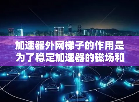 加速器外网梯子的作用是为了稳定加速器的磁场和电场,确保粒子能够按照预期的轨迹加速。以下是对其工作原理、结构和维护的详细分析
