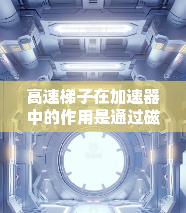 高速梯子在加速器中的作用是通过磁场和电场的协同作用,将粒子加速到接近光速,用于研究高能物理现象。以下是对高速梯子工作原理和重要性的详细解析 高速梯子在加速器中的作用是通过磁场和电场的协同作用,将粒子加速到接近光速,用于研究高能物理现象。以下是对高速梯子工作原理和重要性的详细解析