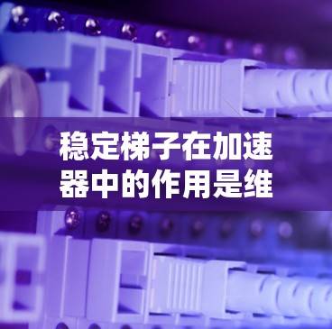 稳定梯子在加速器中的作用是维持磁场的稳定性,确保粒子沿着预定轨道运动,从而提高加速器的效率和性能。以下是对稳定梯子的详细解析 稳定梯子在加速器中的作用是维持磁场的稳定性,确保粒子沿着预定轨道运动,从而提高加速器的效率和性能。以下是对稳定梯子的详细解析