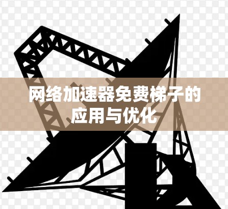 网络加速器免费梯子的应用与优化 网络加速器免费梯子的应用与优化