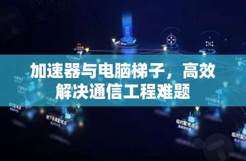 加速器与电脑梯子,高效解决通信工程难题