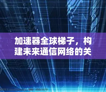 加速器全球梯子,构建未来通信网络的关键 加速器全球梯子,构建未来通信网络的关键