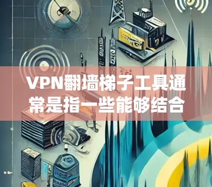 VPN翻墙梯子工具通常是指一些能够结合VPN协议和代理服务器功能的工具,这些工具可以帮助用户绕过网络限制,访问被限制的网站或服务。以下是一些常见的VPN翻墙梯子工具和相关信息 VPN翻墙梯子工具通常是指一些能够结合VPN协议和代理服务器功能的工具,这些工具可以帮助用户绕过网络限制,访问被限制的网站或服务。以下是一些常见的VPN翻墙梯子工具和相关信息