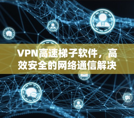 VPN高速梯子软件,高效安全的网络通信解决方案 VPN高速梯子软件,高效安全的网络通信解决方案