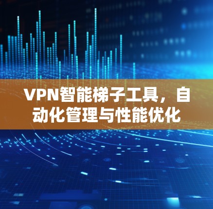 VPN智能梯子工具,自动化管理与性能优化