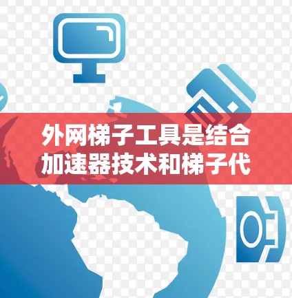 外网梯子工具是结合加速器技术和梯子代理功能的网络工具,旨在加速和优化访问外部网络资源的过程。以下是对该工具的详细分析和总结 外网梯子工具是结合加速器技术和梯子代理功能的网络工具,旨在加速和优化访问外部网络资源的过程。以下是对该工具的详细分析和总结