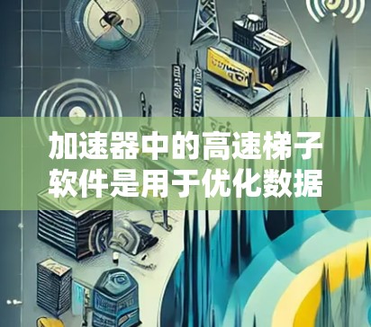 加速器中的高速梯子软件是用于优化数据传输和网络性能的关键工具,特别是在数据中心环境中。它通过高效的数据传输机制,减少资源消耗和延迟,显著提升了加速器的性能和效率。以下是对高速梯子软件的详细分析