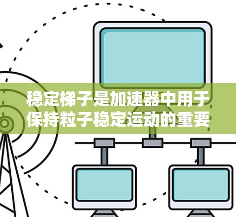 稳定梯子是加速器中用于保持粒子稳定运动的重要工具,其设计和应用至关重要。以下是对稳定梯子的详细分析和总结 稳定梯子是加速器中用于保持粒子稳定运动的重要工具,其设计和应用至关重要。以下是对稳定梯子的详细分析和总结