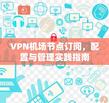VPN机场节点订阅,配置与管理实践指南 VPN机场节点订阅,配置与管理实践指南