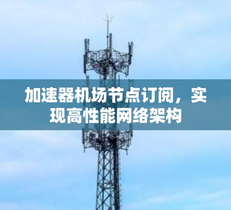 加速器机场节点订阅,实现高性能网络架构