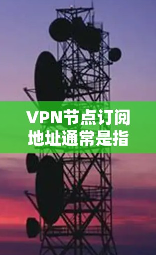 VPN节点订阅地址通常是指您订阅VPN服务后，用于连接到VPN服务器的URL或IP地址。具体步骤如下