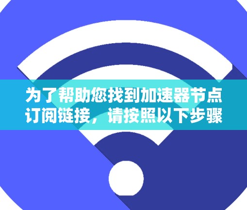 为了帮助您找到加速器节点订阅链接，请按照以下步骤操作