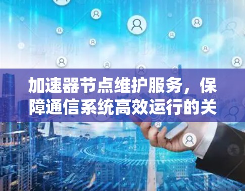 加速器节点维护服务,保障通信系统高效运行的关键要素