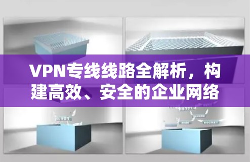 VPN专线线路全解析,构建高效、安全的企业网络 VPN专线线路全解析,构建高效、安全的企业网络